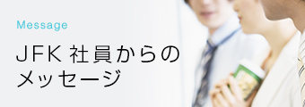 JKF社員からのメッセージ